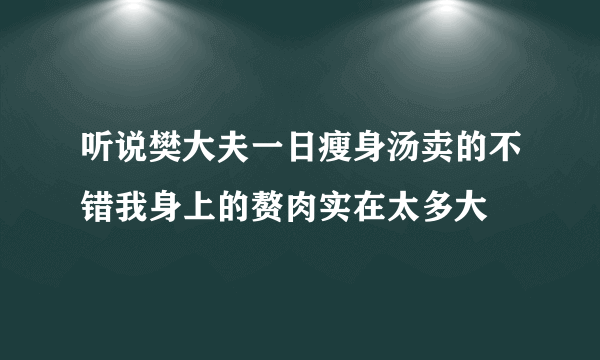 听说樊大夫一日瘦身汤卖的不错我身上的赘肉实在太多大