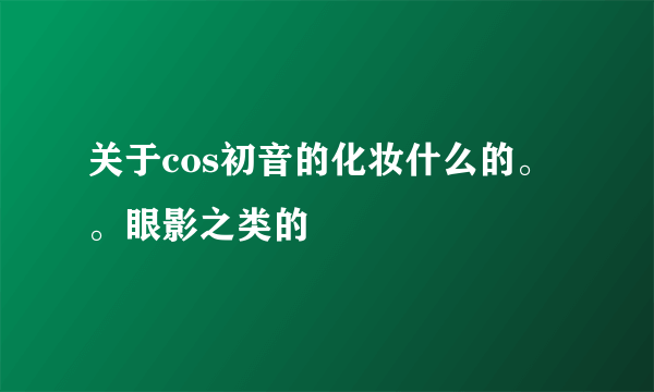 关于cos初音的化妆什么的。。眼影之类的