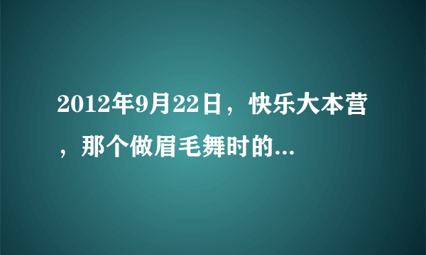 2012年9月22日，快乐大本营，那个做眉毛舞时的背景音乐是什么？