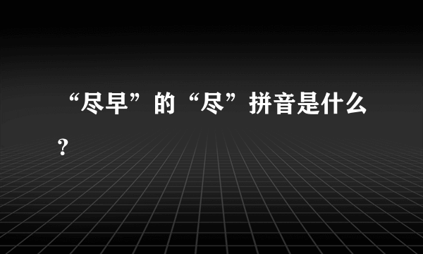 “尽早”的“尽”拼音是什么？