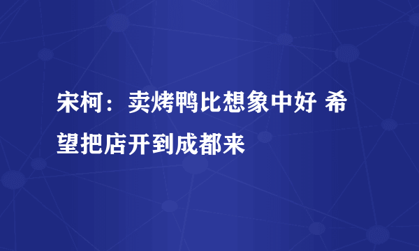 宋柯：卖烤鸭比想象中好 希望把店开到成都来