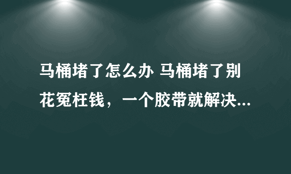 马桶堵了怎么办 马桶堵了别花冤枉钱，一个胶带就解决！关键不脏手！