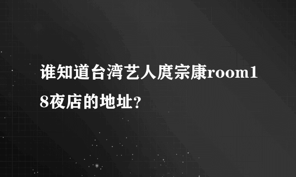 谁知道台湾艺人庹宗康room18夜店的地址？