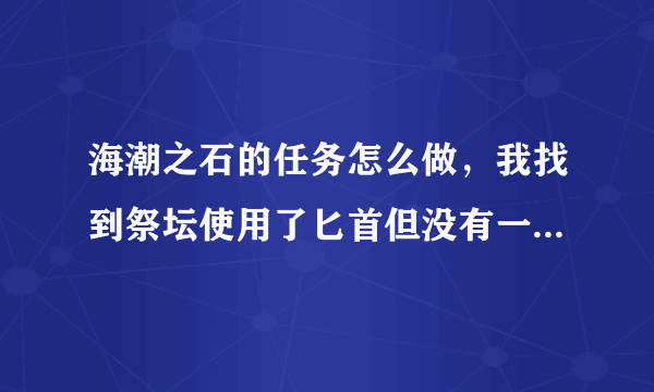 海潮之石的任务怎么做，我找到祭坛使用了匕首但没有一点反应，请问石怎么回事