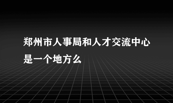 郑州市人事局和人才交流中心是一个地方么