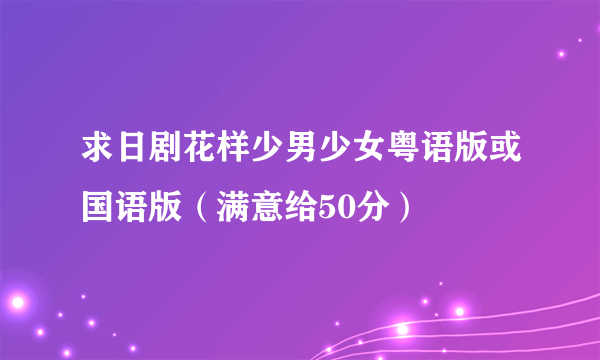 求日剧花样少男少女粤语版或国语版（满意给50分）