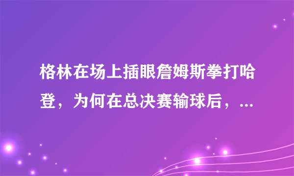 格林在场上插眼詹姆斯拳打哈登，为何在总决赛输球后，却主动和勒布朗拥抱？你怎么看？