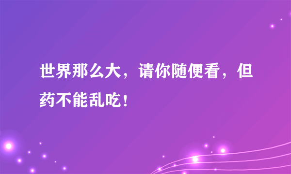 世界那么大，请你随便看，但药不能乱吃！