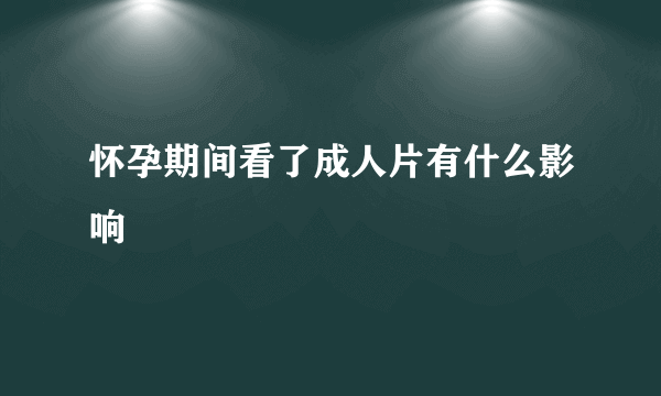 怀孕期间看了成人片有什么影响