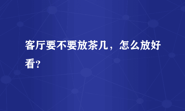 客厅要不要放茶几，怎么放好看？