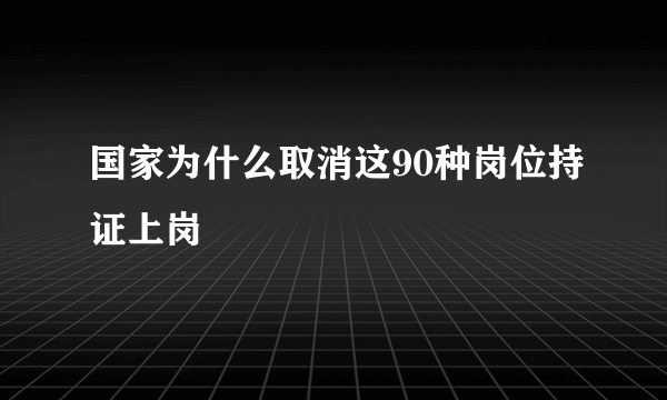 国家为什么取消这90种岗位持证上岗