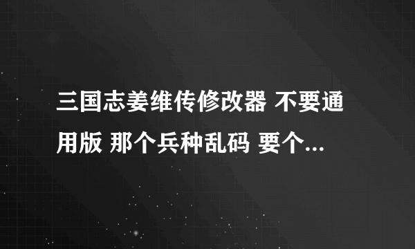 三国志姜维传修改器 不要通用版 那个兵种乱码 要个能改兵种的 谢谢 有的发到 1 5 5 4 6 8 4 2 7 5 q q