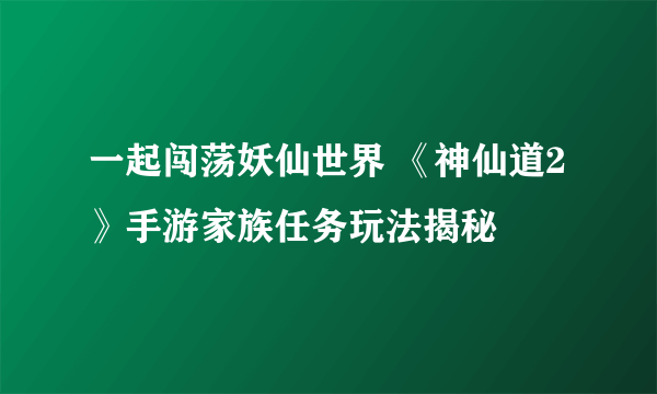 一起闯荡妖仙世界 《神仙道2》手游家族任务玩法揭秘