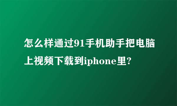 怎么样通过91手机助手把电脑上视频下载到iphone里?