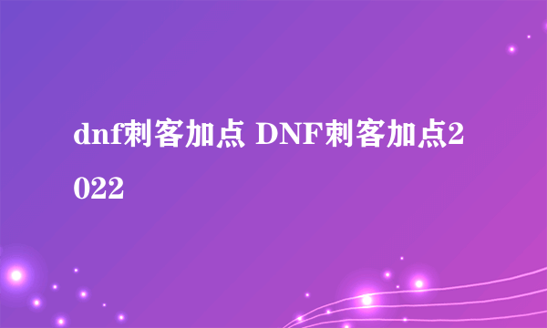 dnf刺客加点 DNF刺客加点2022