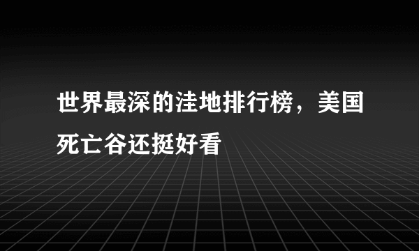 世界最深的洼地排行榜，美国死亡谷还挺好看 