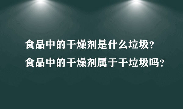 食品中的干燥剂是什么垃圾？食品中的干燥剂属于干垃圾吗？