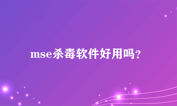 mse杀毒软件好用吗？