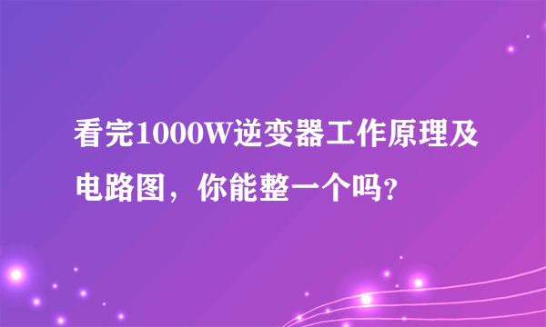 看完1000W逆变器工作原理及电路图，你能整一个吗？