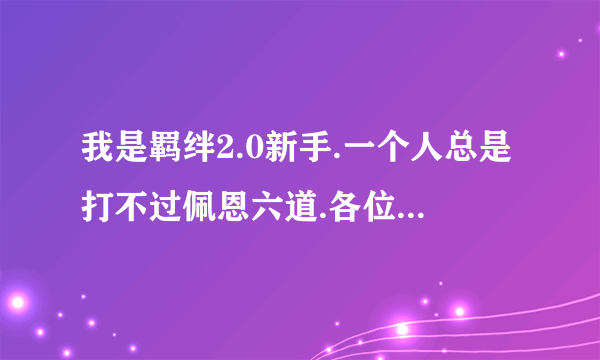 我是羁绊2.0新手.一个人总是打不过佩恩六道.各位高手能不能加下我Q：504754016.传授技巧或者帮我打败佩恩.