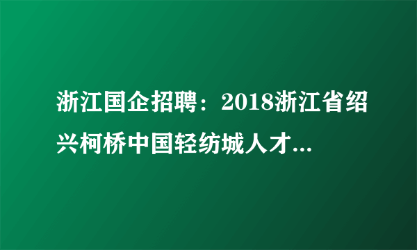 浙江国企招聘：2018浙江省绍兴柯桥中国轻纺城人才市场有限公司招聘1人公告