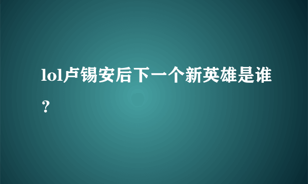 lol卢锡安后下一个新英雄是谁？