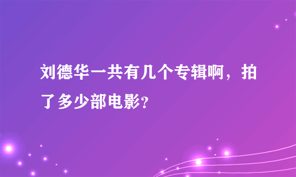 刘德华一共有几个专辑啊，拍了多少部电影？