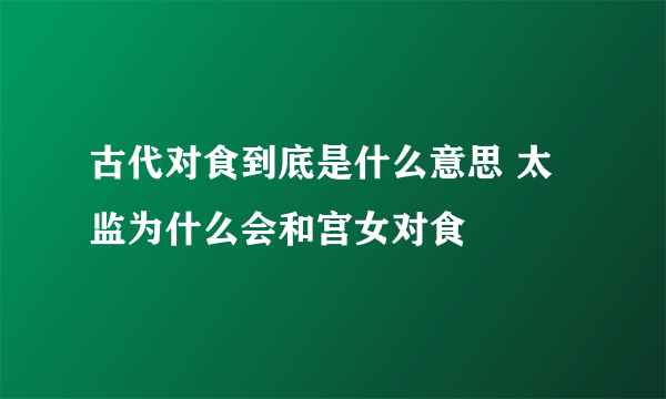 古代对食到底是什么意思 太监为什么会和宫女对食