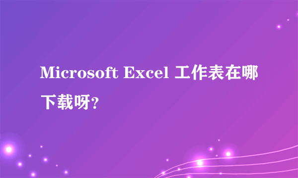 Microsoft Excel 工作表在哪下载呀？