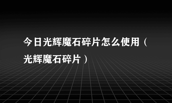 今日光辉魔石碎片怎么使用（光辉魔石碎片）