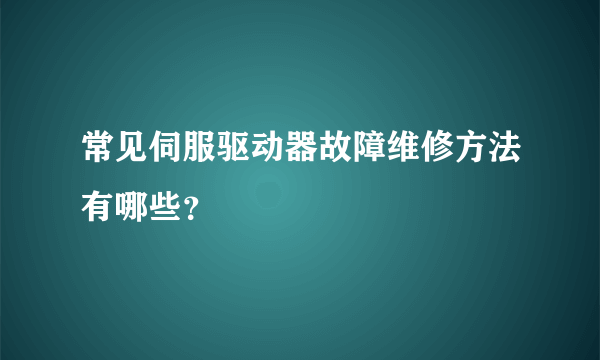 常见伺服驱动器故障维修方法有哪些？