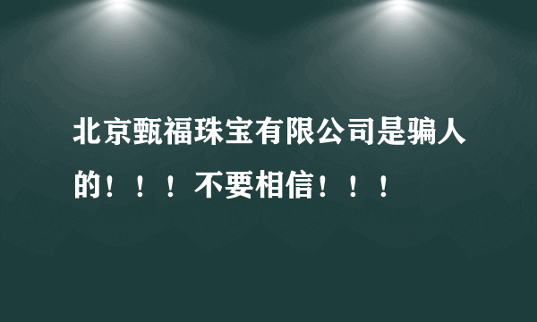 北京甄福珠宝有限公司是骗人的！！！不要相信！！！