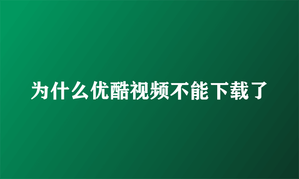 为什么优酷视频不能下载了