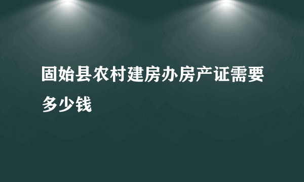 固始县农村建房办房产证需要多少钱