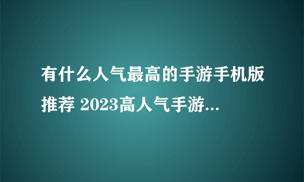 有什么人气最高的手游手机版推荐 2023高人气手游手机版合集