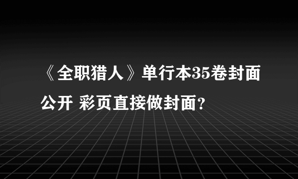 《全职猎人》单行本35卷封面公开 彩页直接做封面？