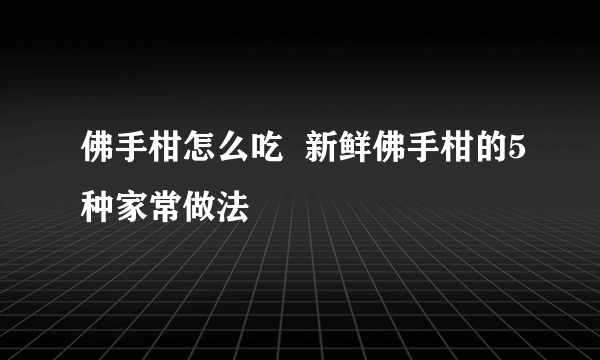 佛手柑怎么吃  新鲜佛手柑的5种家常做法