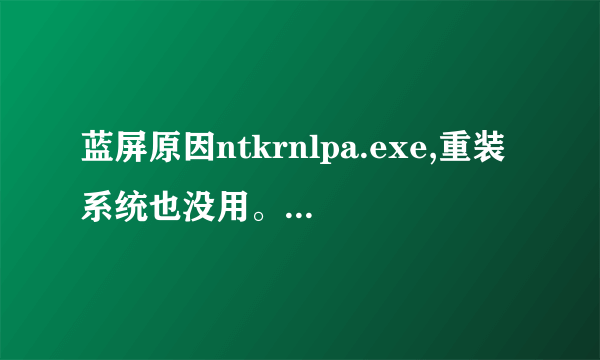 蓝屏原因ntkrnlpa.exe,重装系统也没用。蓝屏代码0x00000d1