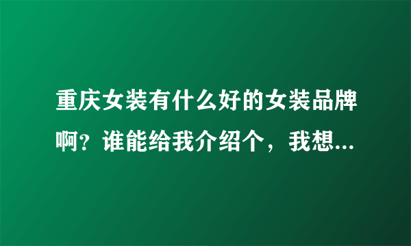 重庆女装有什么好的女装品牌啊？谁能给我介绍个，我想加盟啊！