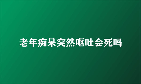 老年痴呆突然呕吐会死吗