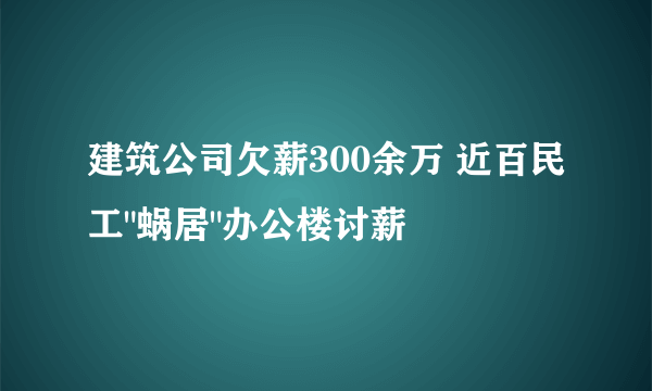 建筑公司欠薪300余万 近百民工