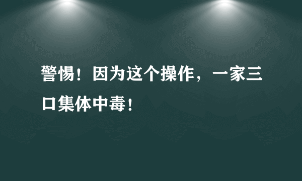 警惕！因为这个操作，一家三口集体中毒！