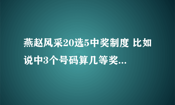 燕赵风采20选5中奖制度 比如说中3个号码算几等奖，奖金多少？最后介绍几个关于20选5的论坛？谢谢