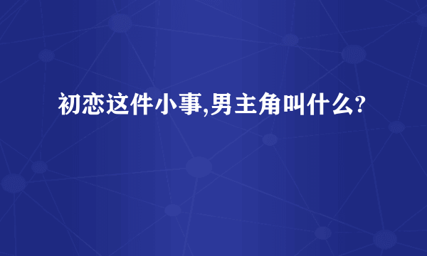 初恋这件小事,男主角叫什么?