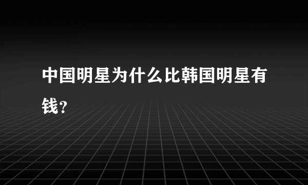 中国明星为什么比韩国明星有钱？