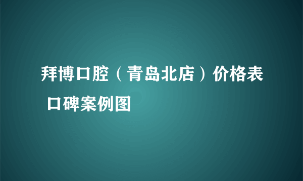 拜博口腔（青岛北店）价格表 口碑案例图