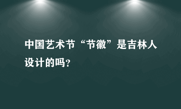 中国艺术节“节徽”是吉林人设计的吗？