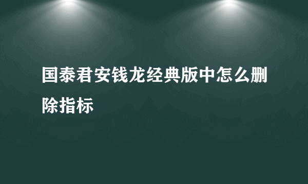 国泰君安钱龙经典版中怎么删除指标