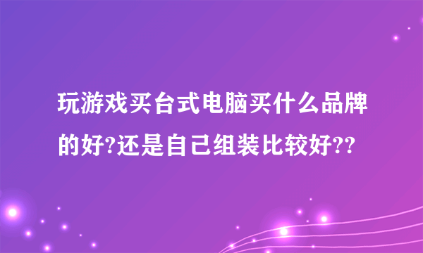 玩游戏买台式电脑买什么品牌的好?还是自己组装比较好??