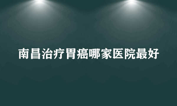 南昌治疗胃癌哪家医院最好